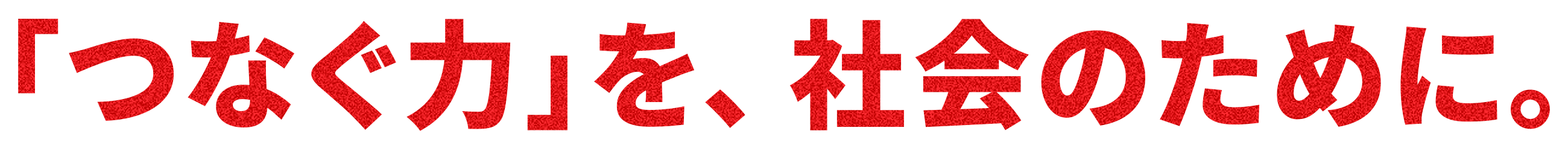 「つなぐ力」を、社会のために。